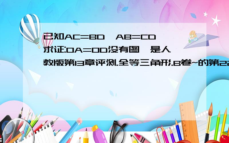 已知AC=BD,AB=CD,求证:OA=OD没有图,是人教版第13章评测.全等三角形.B卷~的第22题第2个,文不对题~要有那么简单我就不会来问了~有卷子的拿出翻翻就可以了~