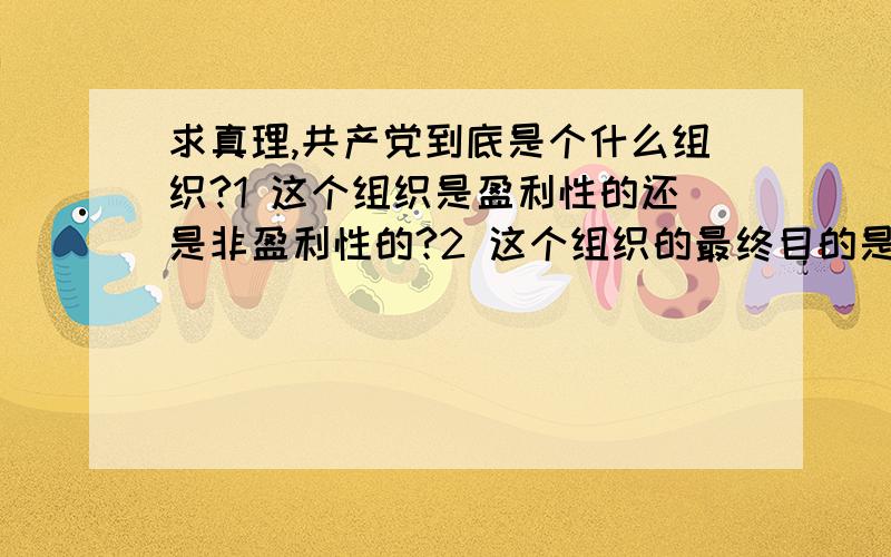 求真理,共产党到底是个什么组织?1 这个组织是盈利性的还是非盈利性的?2 这个组织的最终目的是迎接2012还是提前2012?3 这个组织为什么要这么做?