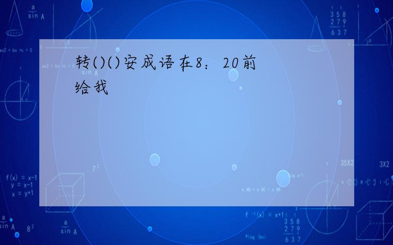 转()()安成语在8：20前给我