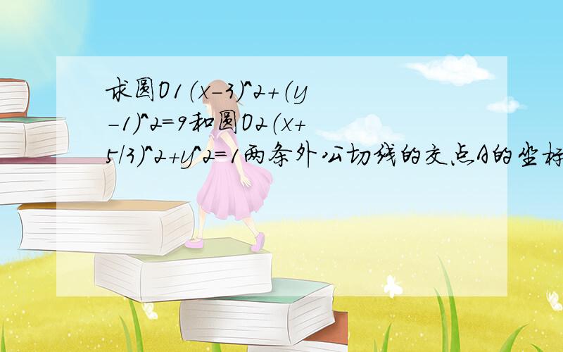 求圆O1（x－3）＾2＋（y－1）＾2＝9和圆O2（x＋5／3）＾2＋y＾2＝1两条外公切线的交点A的坐标