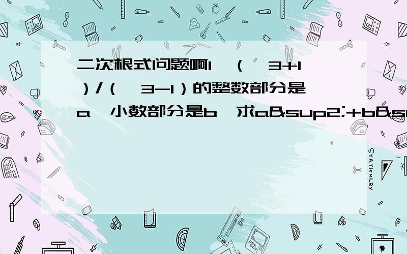 二次根式问题啊1、（√3+1）/（√3-1）的整数部分是a,小数部分是b,求a²+b²的值2、.已知a、b是整数,且√a+√b=√1998,求a+b的值