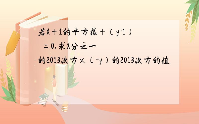 若X+1的平方根+（y-1）²=0,求X分之一的2013次方×（-y）的2013次方的值