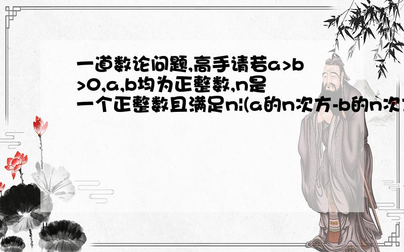 一道数论问题,高手请若a>b>0,a,b均为正整数,n是一个正整数且满足n|(a的n次方-b的n次方）,求证：n|(a的n次方-b的n次方）/(a-b),在线等,速度