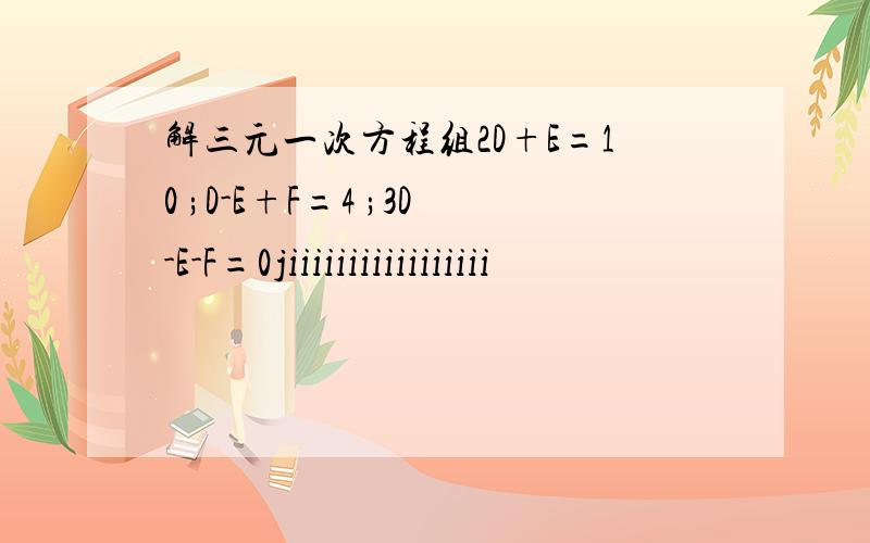 解三元一次方程组2D+E=10 ;D-E+F=4 ;3D-E-F=0jiiiiiiiiiiiiiiiii