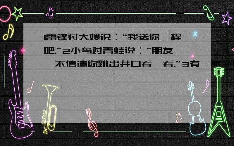 1雷锋对大嫂说：“我送你一程吧.”2小鸟对青蛙说：“朋友,不信请你跳出井口看一看.”3有一家外国报纸轻蔑地说：“能在南口以北修筑铁路的中国工程师还没有出世呢.”4楚王瞅了他一眼,