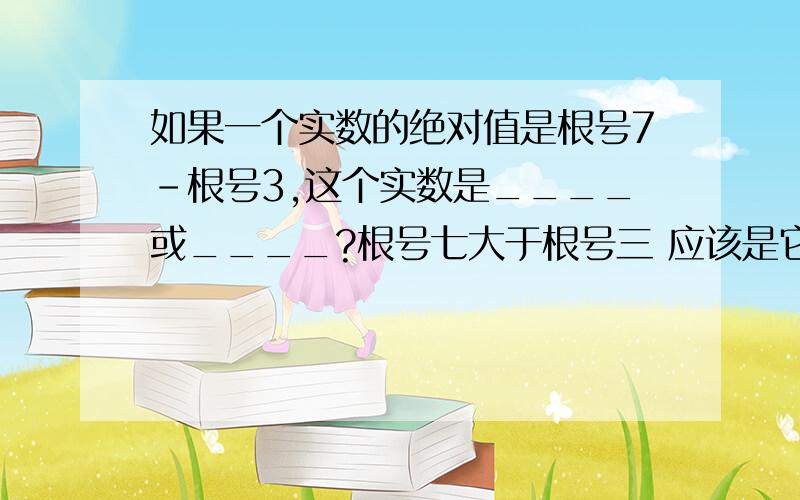 如果一个实数的绝对值是根号7-根号3,这个实数是____或____?根号七大于根号三 应该是它本身吧 那另一个是什么