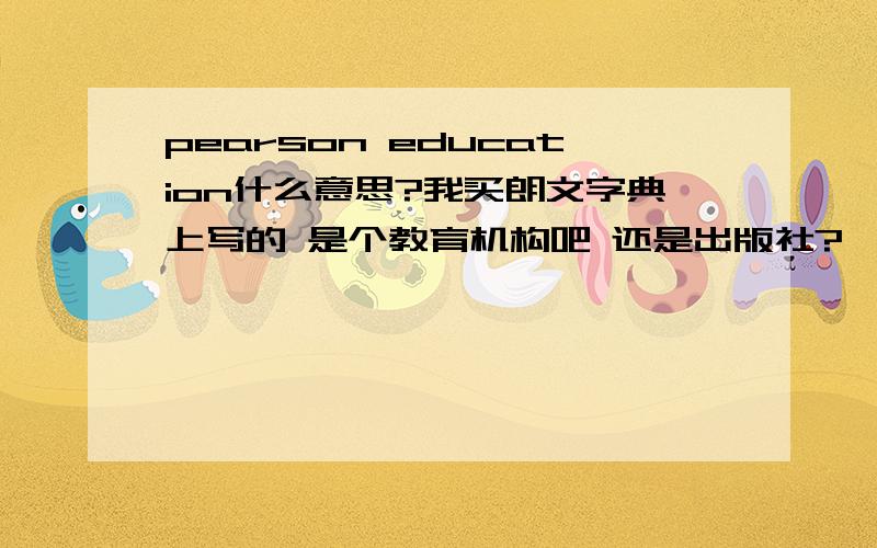 pearson education什么意思?我买朗文字典上写的 是个教育机构吧 还是出版社?