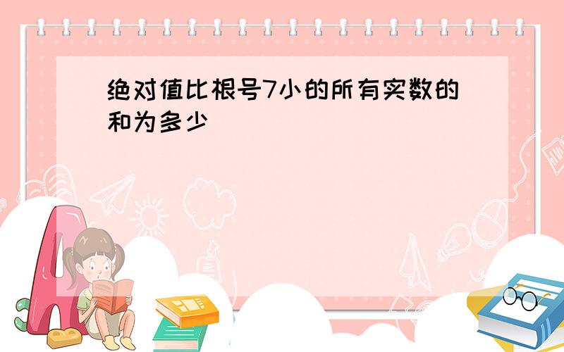 绝对值比根号7小的所有实数的和为多少