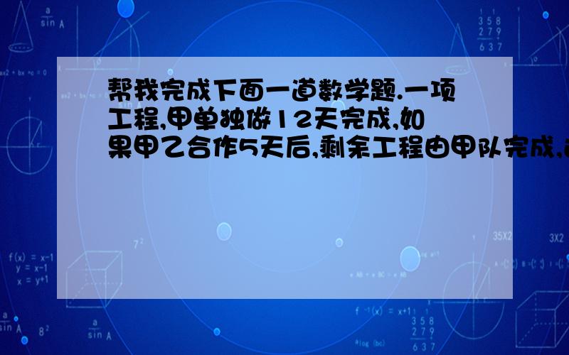 帮我完成下面一道数学题.一项工程,甲单独做12天完成,如果甲乙合作5天后,剩余工程由甲队完成,还要3天,求乙队单独做,需多少天完成?