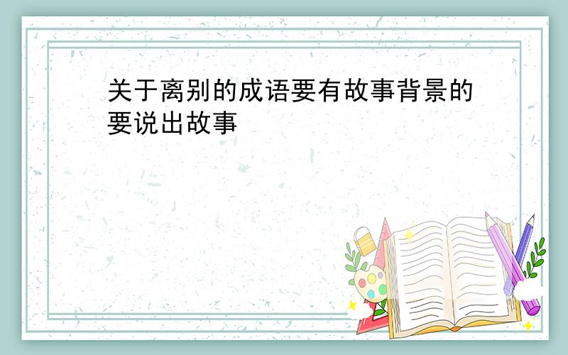 关于离别的成语要有故事背景的要说出故事