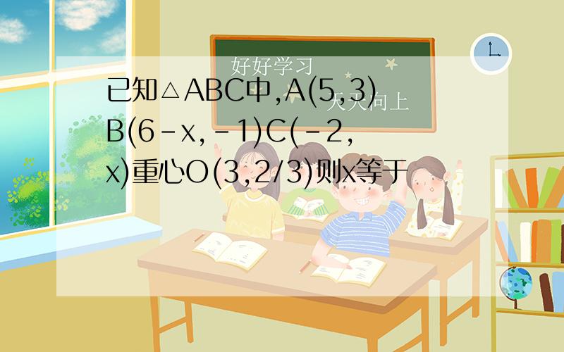 已知△ABC中,A(5,3)B(6-x,-1)C(-2,x)重心O(3,2/3)则x等于