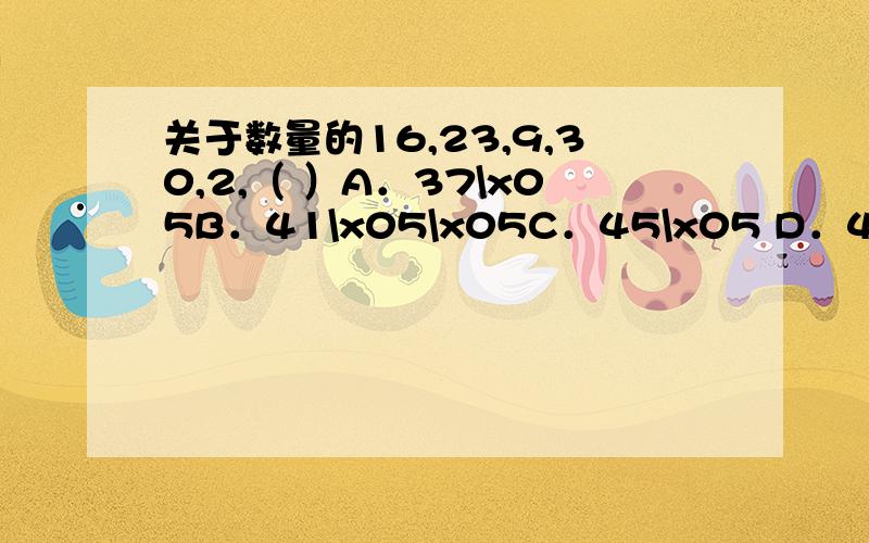 关于数量的16,23,9,30,2,（ ）A．37\x05B．41\x05\x05C．45\x05 D．49