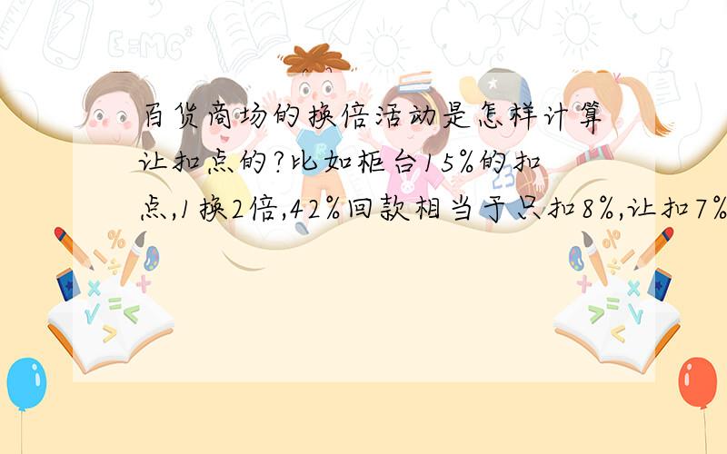 百货商场的换倍活动是怎样计算让扣点的?比如柜台15%的扣点,1换2倍,42%回款相当于只扣8%,让扣7%是错的,怎么回事?