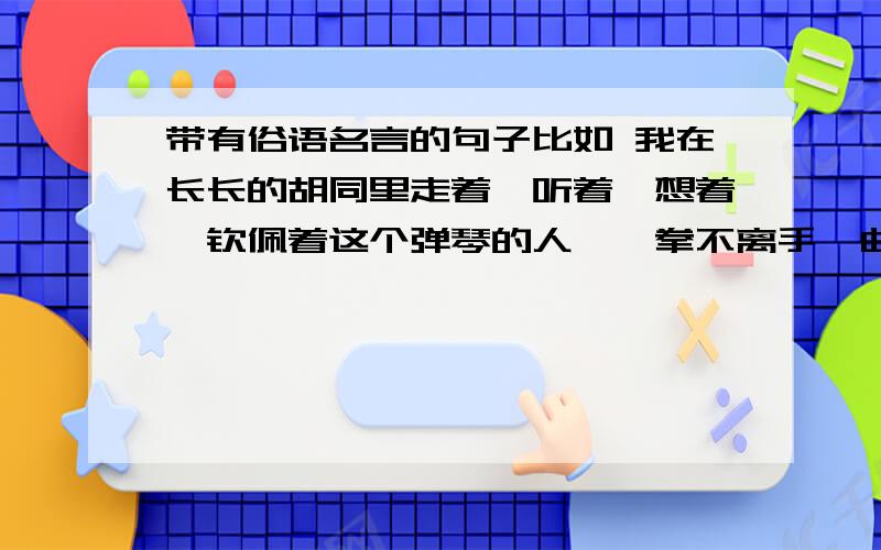 带有俗语名言的句子比如 我在长长的胡同里走着,听着,想着,钦佩着这个弹琴的人,