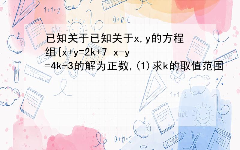 已知关于已知关于x,y的方程组{x+y=2k+7 x-y=4k-3的解为正数,(1)求k的取值范围