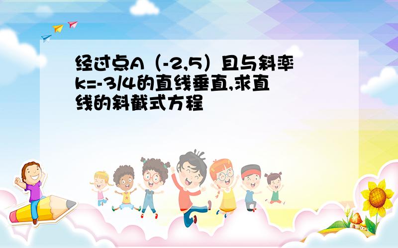 经过点A（-2,5）且与斜率k=-3/4的直线垂直,求直线的斜截式方程