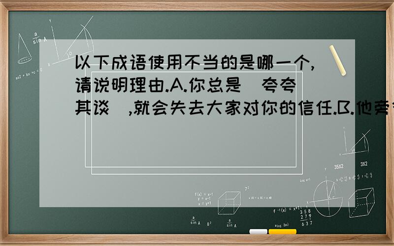 以下成语使用不当的是哪一个,请说明理由.A.你总是（夸夸其谈）,就会失去大家对你的信任.B.他旁征博引,（侃侃而谈）.大家听了都十分信服.C.他俩是知心朋友,平日里（无所不谈）.D.小明（