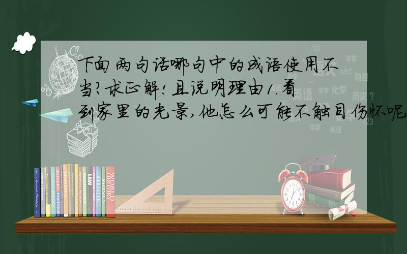 下面两句话哪句中的成语使用不当?求正解!且说明理由1.看到家里的光景,他怎么可能不触目伤怀呢?2.王强被闪电击中了,呆若木鸡.老师说第一个前面没有语境，不知道光景是好的还是坏的，而