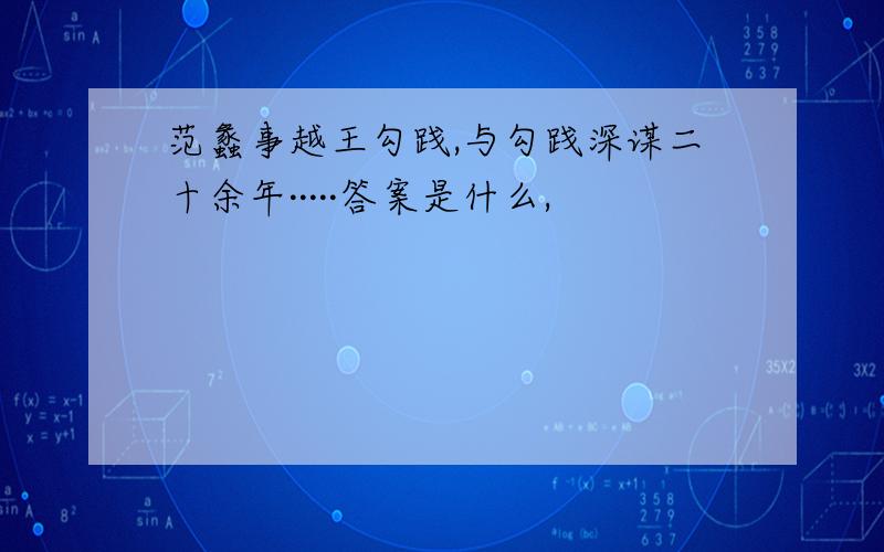 范蠡事越王勾践,与勾践深谋二十余年·····答案是什么,