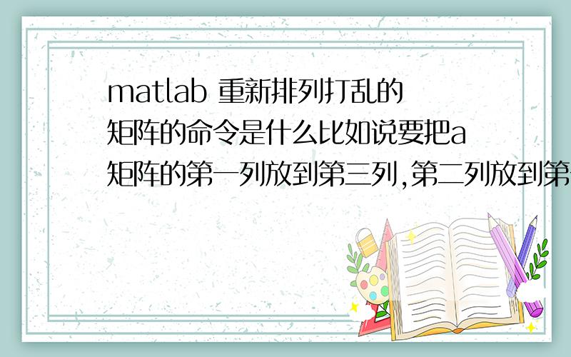 matlab 重新排列打乱的矩阵的命令是什么比如说要把a矩阵的第一列放到第三列,第二列放到第一列,第三列放到第二列,我记得有个命令