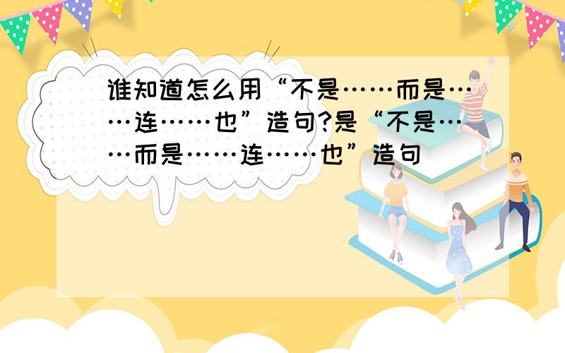 谁知道怎么用“不是……而是……连……也”造句?是“不是……而是……连……也”造句