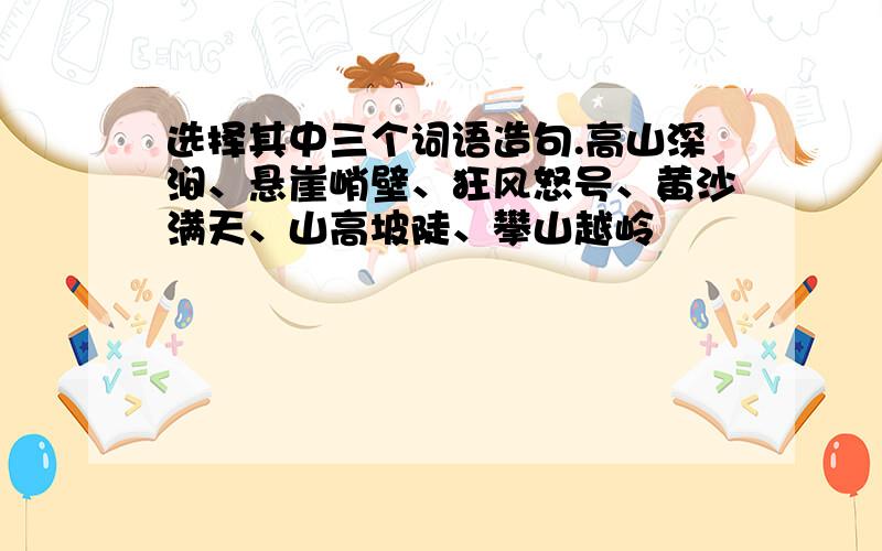 选择其中三个词语造句.高山深涧、悬崖峭壁、狂风怒号、黄沙满天、山高坡陡、攀山越岭