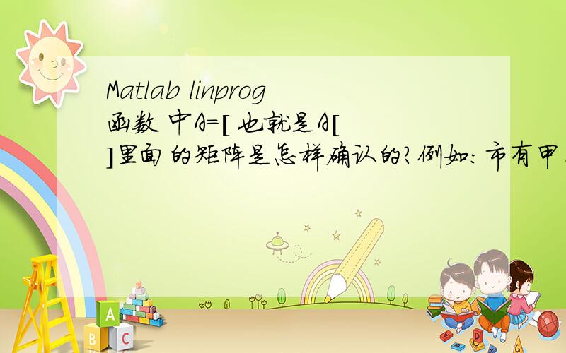 Matlab linprog函数 中A=[ 也就是A[ ]里面的矩阵是怎样确认的?例如：市有甲、乙、丙、丁四个居民区,自来水由A、B、C由三个水库供应.四个区每天必须的基本生活用水分别为30、70、10、10千吨,但