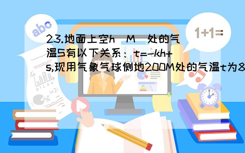 23.地面上空h（M）处的气温S有以下关系：t=-kh+s,现用气象气球侧地200M处的气温t为8.4℃,离地面500M处气温t为6℃.求K.s的值并计算离地面1500M的气温