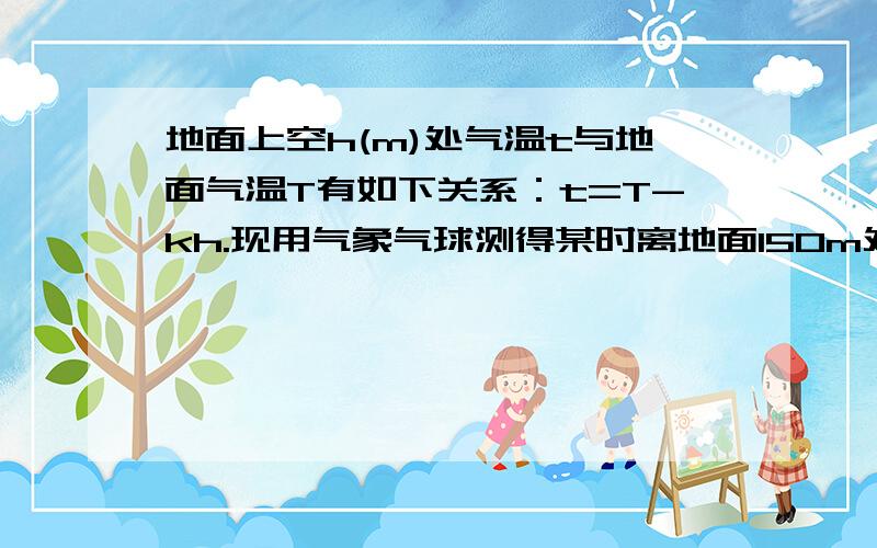 地面上空h(m)处气温t与地面气温T有如下关系：t=T-kh.现用气象气球测得某时离地面150m处的气温为8.8℃,离地面400m处的气温为6.8℃,求里地面2500m时的气温