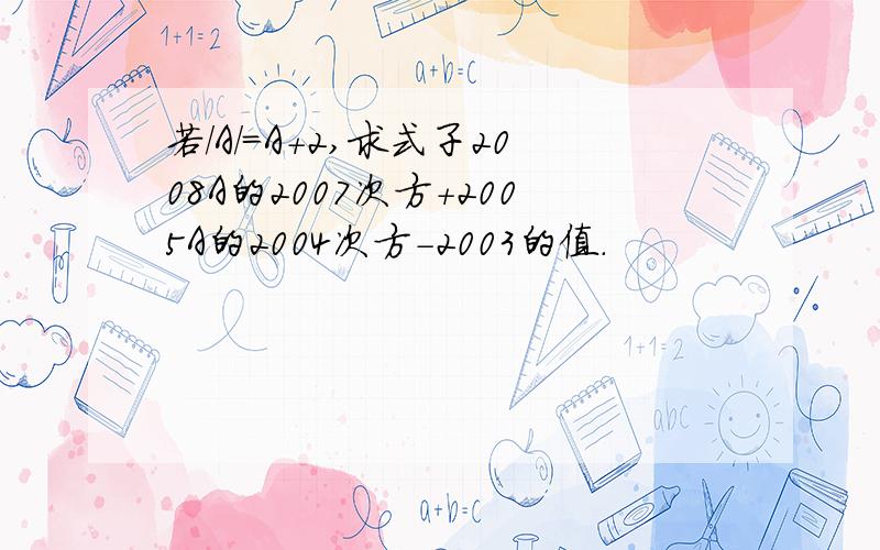 若/A/=A+2,求式子2008A的2007次方+2005A的2004次方-2003的值.