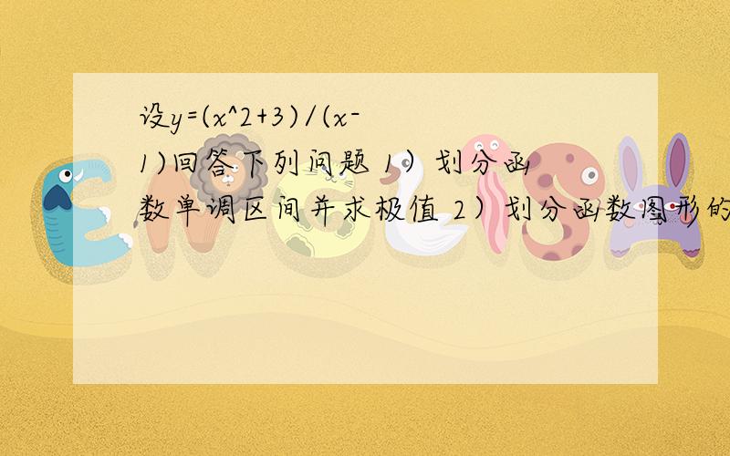 设y=(x^2+3)/(x-1)回答下列问题 1）划分函数单调区间并求极值 2）划分函数图形的凹区间3）求图形的渐近线