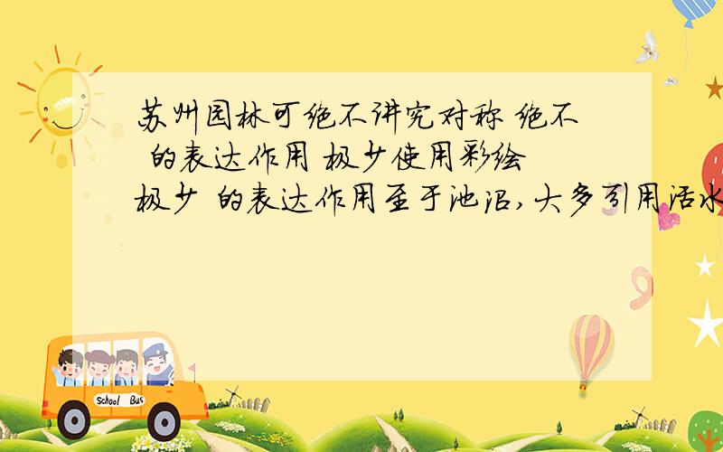 苏州园林可绝不讲究对称 绝不 的表达作用 极少使用彩绘 极少 的表达作用至于池沼,大多引用活水 大多 的表达作用