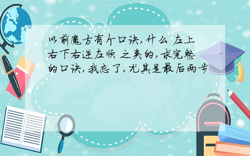 以前魔方有个口诀,什么 左上右下右逆左顺 之类的,求完整的口诀,我忘了,尤其是最后两步