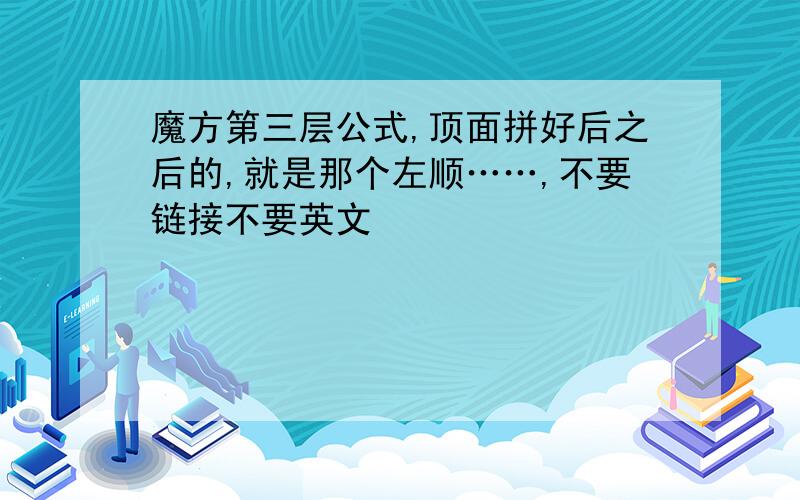 魔方第三层公式,顶面拼好后之后的,就是那个左顺……,不要链接不要英文