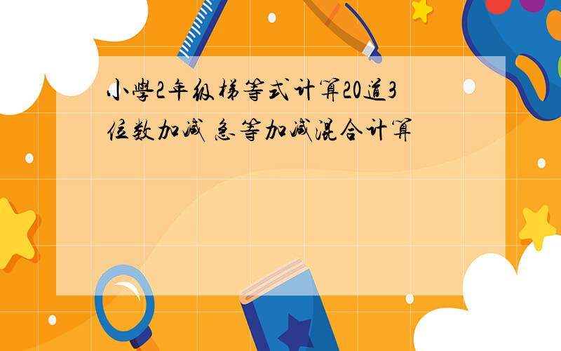 小学2年级梯等式计算20道3位数加减 急等加减混合计算