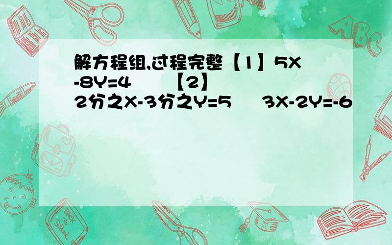 解方程组,过程完整【1】5X-8Y=4      【2】2分之X-3分之Y=5     3X-2Y=-6          4分之X+5分之Y=1