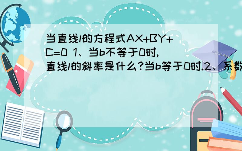 当直线l的方程式AX+BY+C=0 1、当b不等于0时,直线l的斜率是什么?当b等于0时.2、系数A、B、C取什么值时,方程AX+BY+C=0表示通过远点的直线