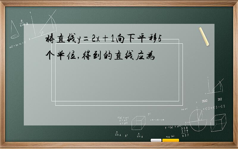 将直线y=2x+1向下平移5个单位,得到的直线应为