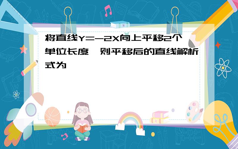 将直线Y=-2X向上平移2个单位长度、则平移后的直线解析式为