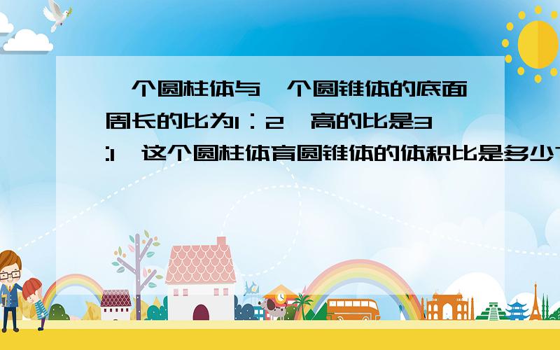 一个圆柱体与一个圆锥体的底面周长的比为1：2,高的比是3:1,这个圆柱体育圆锥体的体积比是多少?A 9:2 B 9:4 C 4:9 D 2:9