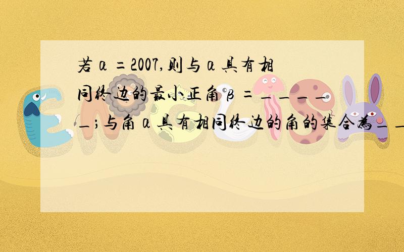 若α=2007,则与α具有相同终边的最小正角β=_____；与角α具有相同终边的角的集合为_____.请说明理由2007-639π 其中2007是弧度制