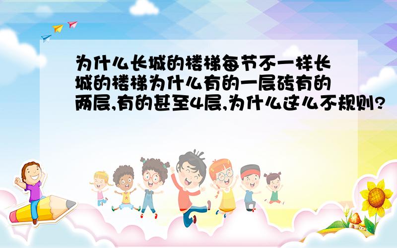 为什么长城的楼梯每节不一样长城的楼梯为什么有的一层砖有的两层,有的甚至4层,为什么这么不规则?