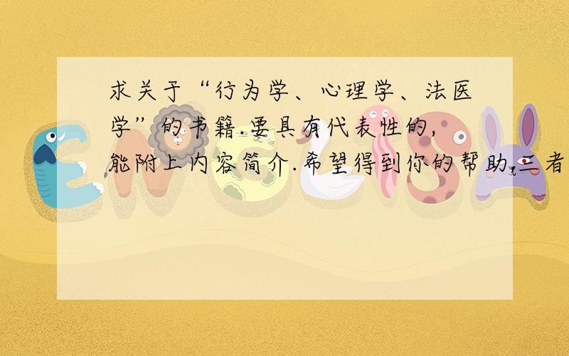 求关于“行为学、心理学、法医学”的书籍.要具有代表性的,能附上内容简介.希望得到你的帮助,三者要分开,并不是要集中一体.能够对人思维有所帮助,如：分析能力、观察能力、记忆能力~