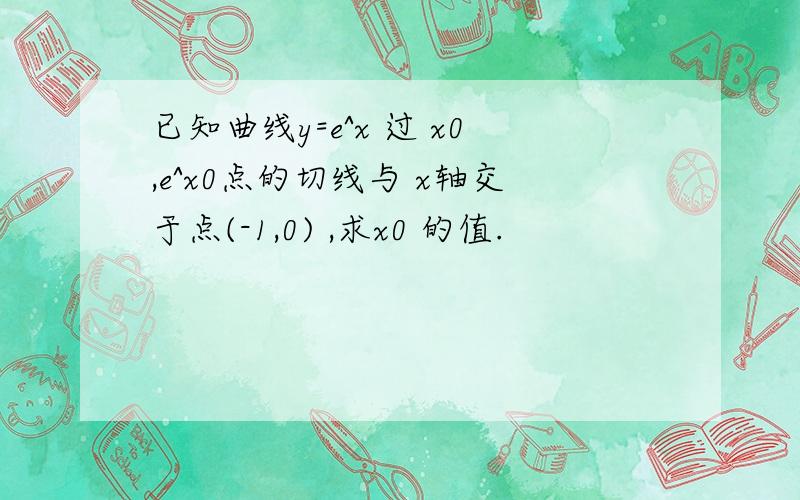 已知曲线y=e^x 过 x0,e^x0点的切线与 x轴交于点(-1,0) ,求x0 的值.