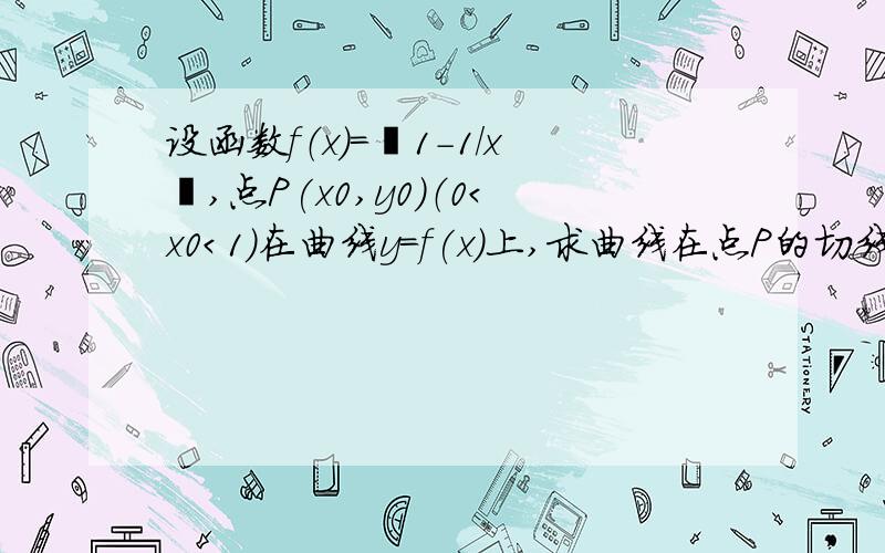 设函数f（x）=丨1-1/x丨,点P(x0,y0)（0＜x0＜1）在曲线y=f(x)上,求曲线在点P的切线与x轴和y轴的正向所围成的三角形面积表达式（用x0表达）