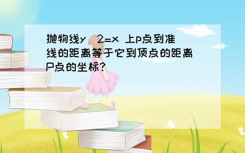 抛物线y^2=x 上p点到准线的距离等于它到顶点的距离 P点的坐标?