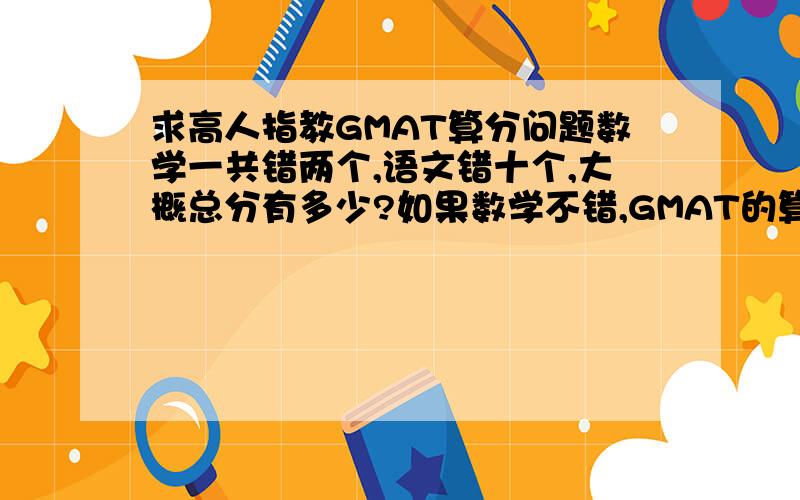 求高人指教GMAT算分问题数学一共错两个,语文错十个,大概总分有多少?如果数学不错,GMAT的算分很BT啊～