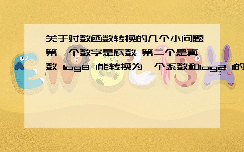 关于对数函数转换的几个小问题第一个数字是底数 第二个是真数 log8 1能转换为一个系数和log2 1的积么 能转换类（）log 64 1 还有哪些对数的变换公式啊 如换底公式之类的