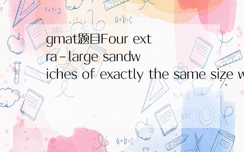 gmat题目Four extra-large sandwiches of exactly the same size were ordered for m students,where m > 4.Three of the sandwiches were evenly 均匀divided among the students.Since 4 students did not want any of the fourth sandwich,it was evenly divided