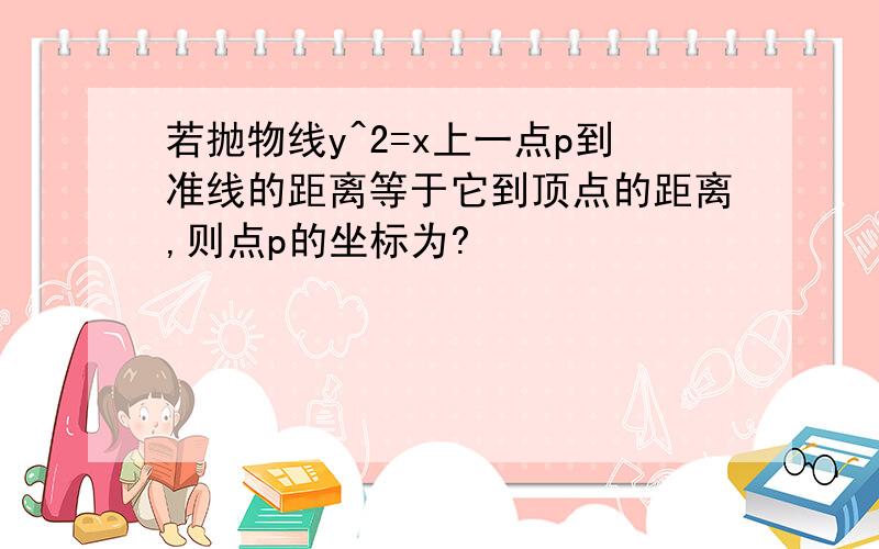 若抛物线y^2=x上一点p到准线的距离等于它到顶点的距离,则点p的坐标为?